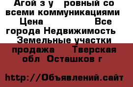  Агой з/у 5 ровный со всеми коммуникациями › Цена ­ 3 500 000 - Все города Недвижимость » Земельные участки продажа   . Тверская обл.,Осташков г.